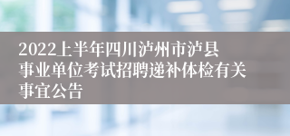 2022上半年四川泸州市泸县事业单位考试招聘递补体检有关事宜公告