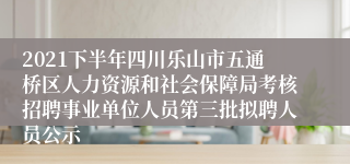 2021下半年四川乐山市五通桥区人力资源和社会保障局考核招聘事业单位人员第三批拟聘人员公示