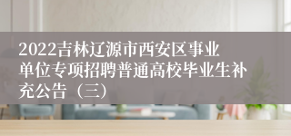 2022吉林辽源市西安区事业单位专项招聘普通高校毕业生补充公告（三）