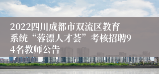 2022四川成都市双流区教育系统“蓉漂人才荟”考核招聘94名教师公告