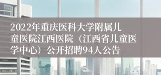 2022年重庆医科大学附属儿童医院江西医院（江西省儿童医学中心）公开招聘94人公告