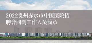 2022贵州赤水市中医医院招聘合同制工作人员简章