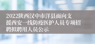 2022陕西汉中市洋县面向支援西安一线防疫医护人员专项招聘拟聘用人员公示