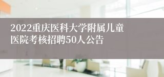 2022重庆医科大学附属儿童医院考核招聘50人公告