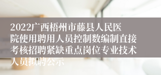 2022广西梧州市藤县人民医院使用聘用人员控制数编制直接考核招聘紧缺重点岗位专业技术人员拟聘公示