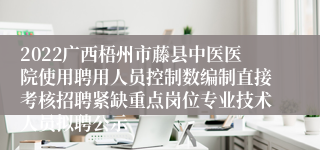 2022广西梧州市藤县中医医院使用聘用人员控制数编制直接考核招聘紧缺重点岗位专业技术人员拟聘公示