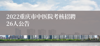 2022重庆市中医院考核招聘26人公告