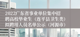 2022广东省事业单位集中招聘高校毕业生（连平县卫生类）拟聘用人员名单公示（河源市）