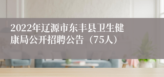 2022年辽源市东丰县卫生健康局公开招聘公告（75人）