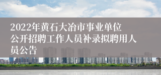 2022年黄石大冶市事业单位公开招聘工作人员补录拟聘用人员公告