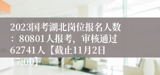 2023国考湖北岗位报名人数：80801人报考，审核通过62741人【截止11月2日17:00】