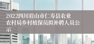 2022四川眉山市仁寿县农业农村局乡村植保员拟补聘人员公示