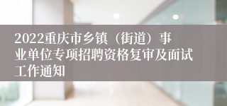 2022重庆市乡镇（街道）事业单位专项招聘资格复审及面试工作通知