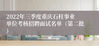 2022年三季度重庆石柱事业单位考核招聘面试名单（第二批）