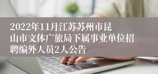 2022年11月江苏苏州市昆山市文体广旅局下属事业单位招聘编外人员2人公告