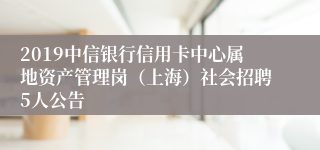 2019中信银行信用卡中心属地资产管理岗（上海）社会招聘5人公告