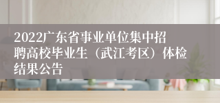 2022广东省事业单位集中招聘高校毕业生（武江考区）体检结果公告