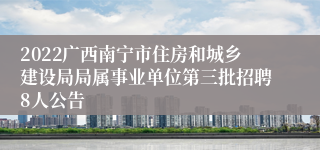 2022广西南宁市住房和城乡建设局局属事业单位第三批招聘8人公告