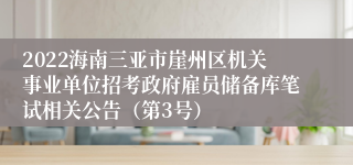 2022海南三亚市崖州区机关事业单位招考政府雇员储备库笔试相关公告（第3号）