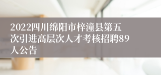 2022四川绵阳市梓潼县第五次引进高层次人才考核招聘89人公告