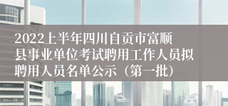 2022上半年四川自贡市富顺县事业单位考试聘用工作人员拟聘用人员名单公示（第一批）