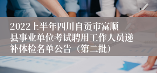 2022上半年四川自贡市富顺县事业单位考试聘用工作人员递补体检名单公告（第二批）