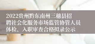 2022贵州黔东南州三穗县招聘社会化服务市场监管协管人员体检、入职审查合格拟录公示