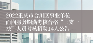 2022重庆市合川区事业单位面向服务期满考核合格“三支一扶”人员考核招聘14人公告