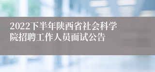 2022下半年陕西省社会科学院招聘工作人员面试公告