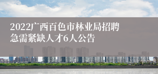 2022广西百色市林业局招聘急需紧缺人才6人公告