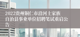 2022贵州铜仁市沿河土家族自治县事业单位招聘笔试重启公告