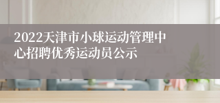 2022天津市小球运动管理中心招聘优秀运动员公示