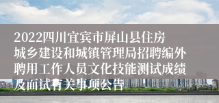 2022四川宜宾市屏山县住房城乡建设和城镇管理局招聘编外聘用工作人员文化技能测试成绩及面试有关事项公告