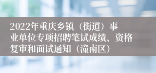 2022年重庆乡镇（街道）事业单位专项招聘笔试成绩、资格复审和面试通知（潼南区）