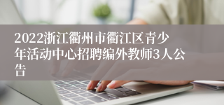 2022浙江衢州市衢江区青少年活动中心招聘编外教师3人公告