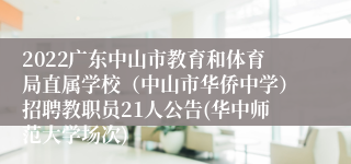 2022广东中山市教育和体育局直属学校（中山市华侨中学）招聘教职员21人公告(华中师范大学场次)