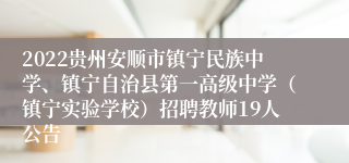 2022贵州安顺市镇宁民族中学、镇宁自治县第一高级中学（镇宁实验学校）招聘教师19人公告