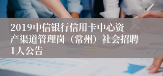 2019中信银行信用卡中心资产渠道管理岗（常州）社会招聘1人公告