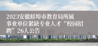 2023安徽蚌埠市教育局所属事业单位紧缺专业人才“校园招聘”26人公告