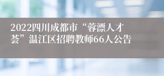 2022四川成都市“蓉漂人才荟”温江区招聘教师66人公告