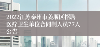 2022江苏泰州市姜堰区招聘医疗卫生单位合同制人员77人公告