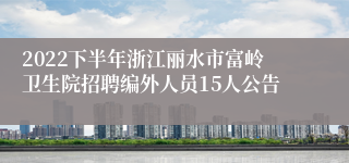 2022下半年浙江丽水市富岭卫生院招聘编外人员15人公告