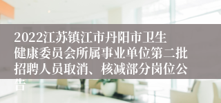 2022江苏镇江市丹阳市卫生健康委员会所属事业单位第二批招聘人员取消、核减部分岗位公告