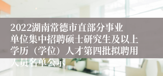 2022湖南常德市直部分事业单位集中招聘硕士研究生及以上学历（学位）人才第四批拟聘用人员名单公示