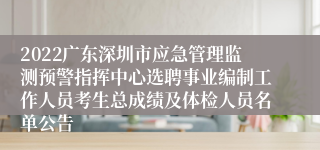 2022广东深圳市应急管理监测预警指挥中心选聘事业编制工作人员考生总成绩及体检人员名单公告