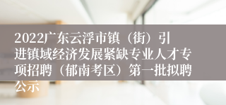 2022广东云浮市镇（街）引进镇域经济发展紧缺专业人才专项招聘（郁南考区）第一批拟聘公示