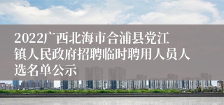 2022广西北海市合浦县党江镇人民政府招聘临时聘用人员人选名单公示