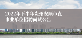 2022年下半年贵州安顺市直事业单位招聘面试公告