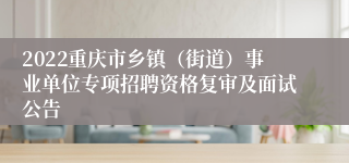 2022重庆市乡镇（街道）事业单位专项招聘资格复审及面试公告