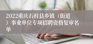 2022重庆石柱县乡镇（街道）事业单位专项招聘资格复审名单